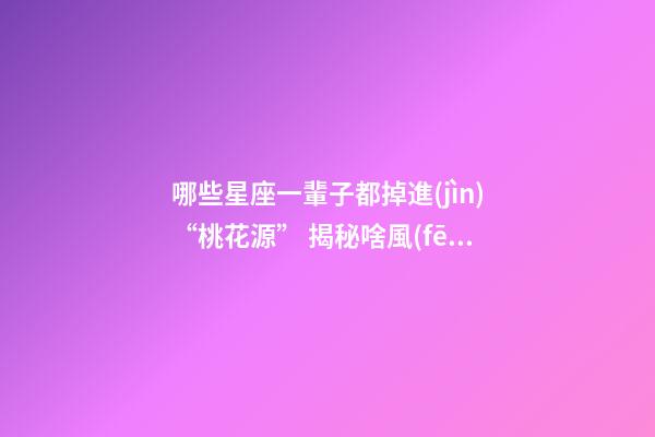 哪些星座一輩子都掉進(jìn)“桃花源” 揭秘啥風(fēng)水會(huì)阻礙你桃花